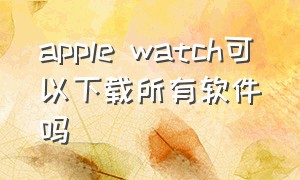 apple watch可以下载所有软件吗