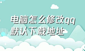 电脑怎么修改qq默认下载地址