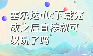 塞尔达dlc下载完成之后直接就可以玩了吗