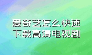 爱奇艺怎么快速下载高请电视剧（怎样在爱奇艺上免费下载电视剧）