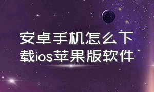 安卓手机怎么下载ios苹果版软件（安卓手机怎么下载ios苹果版软件）