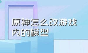 原神怎么改游戏内的模型