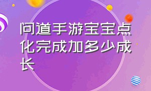 问道手游宝宝点化完成加多少成长（问道手游宝宝点化和等级有关系没）