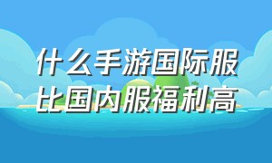 什么手游国际服比国内服福利高