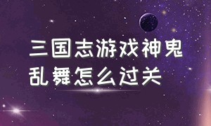 三国志游戏神鬼乱舞怎么过关