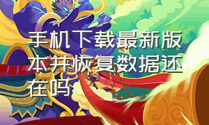 手机下载最新版本并恢复数据还在吗