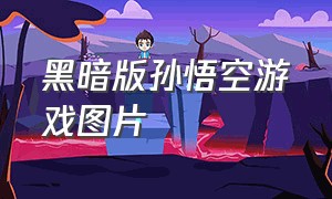 黑暗版孙悟空游戏图片（黑暗版孙悟空游戏图片大全）