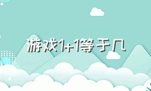 游戏1+1等于几（游戏中的加1减1是什么意思）