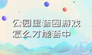 公园里套圈游戏怎么才能套中（套圈游戏怎么才能全部套中）