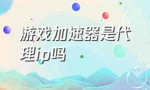 游戏加速器是代理ip吗