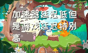 加速器延迟低但是游戏延迟特别高