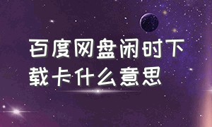 百度网盘闲时下载卡什么意思（百度网盘买了闲时下载卡咋没用）