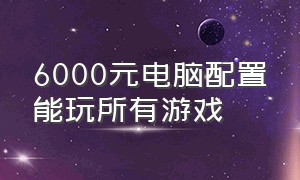 6000元电脑配置能玩所有游戏