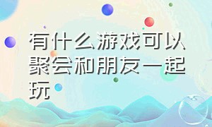 有什么游戏可以聚会和朋友一起玩