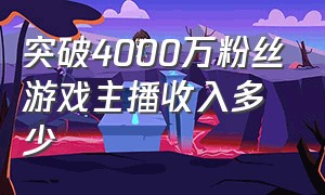 突破4000万粉丝游戏主播收入多少（8000多粉丝的游戏主播能挣多少）