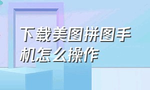 下载美图拼图手机怎么操作（美图秀秀照片拼图下载安装官网）