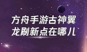 方舟手游古神翼龙刷新点在哪儿