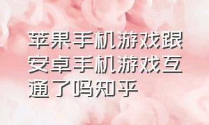 苹果手机游戏跟安卓手机游戏互通了吗知乎（安卓游戏和苹果游戏为什么不互通）