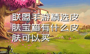 联盟手游精选皮肤宝箱有什么皮肤可以买