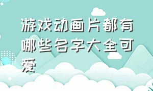 游戏动画片都有哪些名字大全可爱