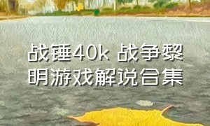 战锤40k 战争黎明游戏解说合集（战锤40k战争黎明2战役合集）