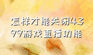 怎样才能关闭4399游戏直播功能（怎么关闭4399游戏助手悬浮球）