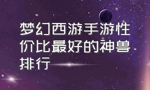 梦幻西游手游性价比最好的神兽排行