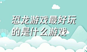 恐龙游戏最好玩的是什么游戏