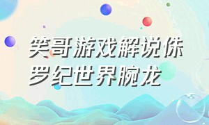 笑哥游戏解说侏罗纪世界腕龙