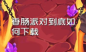 香肠派对到底如何下载（香肠派对怎么没法下载呢）