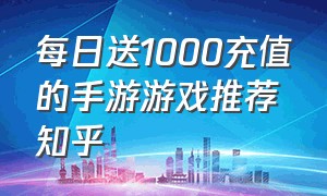 每日送1000充值的手游游戏推荐知乎（每日送1万真实充值的手游）