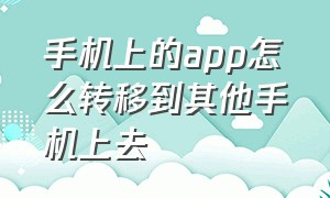 手机上的app怎么转移到其他手机上去