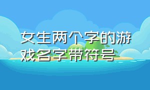 女生两个字的游戏名字带符号