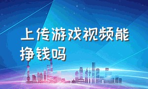 上传游戏视频能挣钱吗