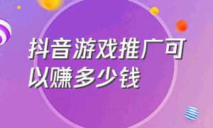 抖音游戏推广可以赚多少钱（抖音游戏推广可以赚多少钱一个月）