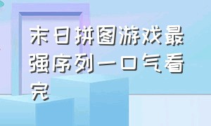 末日拼图游戏最强序列一口气看完（末日拼图游戏6小时一口气看完）