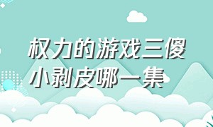 权力的游戏三傻小剥皮哪一集