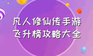 凡人修仙传手游飞升榜攻略大全（凡人修仙传手游官网下载）