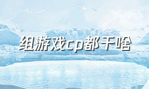 组游戏cp都干啥（确定了游戏cp关系后干啥）