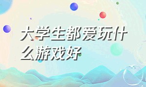 大学生都爱玩什么游戏好