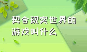 契合现实世界的游戏叫什么（契合现实世界的游戏叫什么来着）