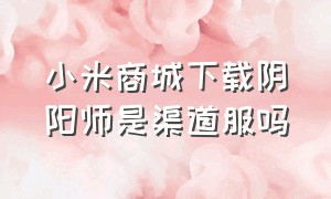 小米商城下载阴阳师是渠道服吗