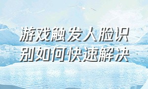 游戏触发人脸识别如何快速解决