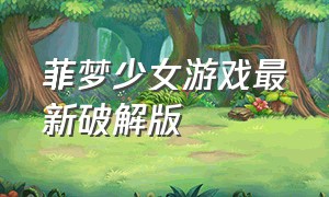 菲梦少女游戏最新破解版（菲梦少女免费游戏不用下载）