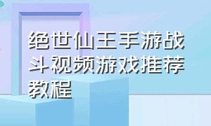 绝世仙王手游战斗视频游戏推荐教程
