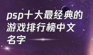 psp十大最经典的游戏排行榜中文名字（psp必玩十大中文经典游戏）