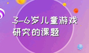 3-6岁儿童游戏研究的课题