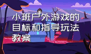 小班户外游戏的目标和指导玩法教案（小班户外游戏教案40篇最新版）