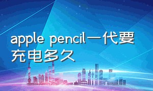 apple pencil一代要充电多久