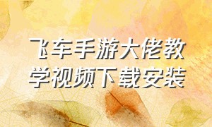 飞车手游大佬教学视频下载安装（飞车手游云端视频如何下载下来）